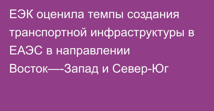 ЕЭК оценила темпы создания транспортной инфраструктуры в ЕАЭС в направлении Восток—-Запад и Север-Юг