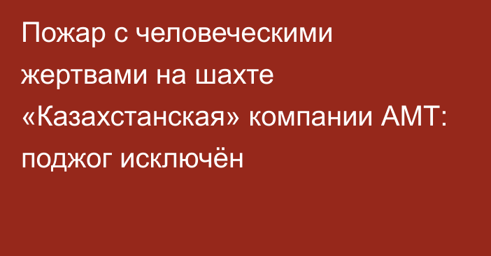 Пожар с человеческими жертвами на шахте «Казахстанская» компании АМТ: поджог исключён