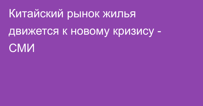 Китайский рынок жилья движется к новому кризису - СМИ