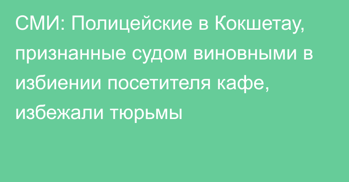 СМИ: Полицейские в Кокшетау, признанные судом виновными в избиении посетителя кафе, избежали тюрьмы