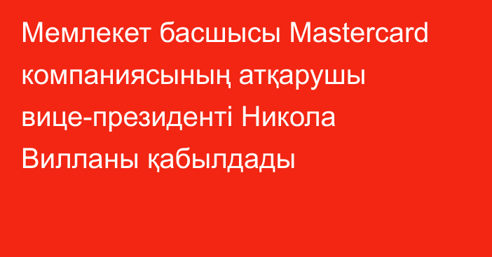 Мемлекет басшысы Mastercard компаниясының атқарушы вице-президенті Никола Вилланы қабылдады