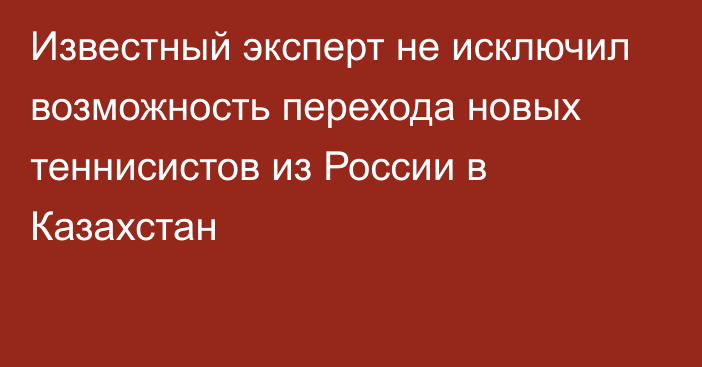 Известный эксперт не исключил возможность перехода новых теннисистов из России в Казахстан