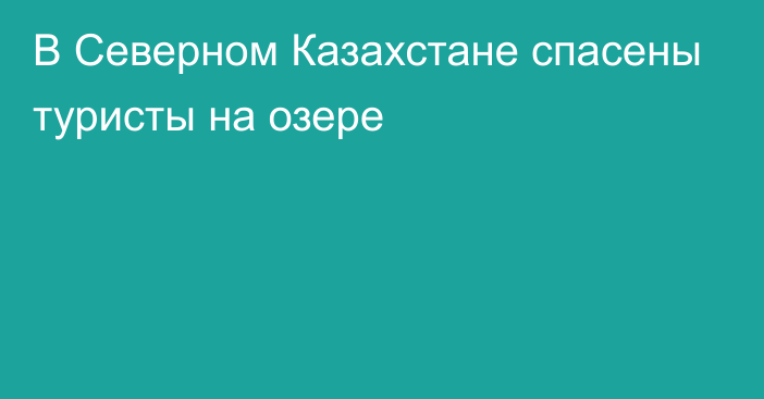 В Северном Казахстане спасены туристы на озере