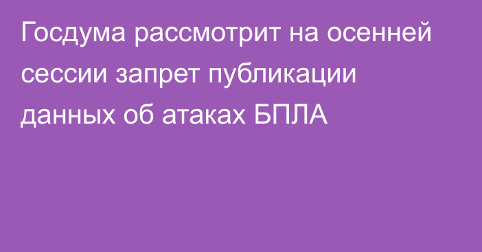 Госдума рассмотрит на осенней сессии запрет публикации данных об атаках БПЛА