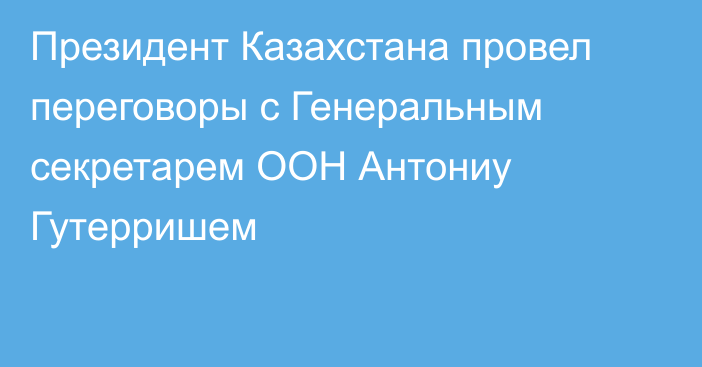 Президент Казахстана провел переговоры с Генеральным секретарем ООН Антониу Гутерришем