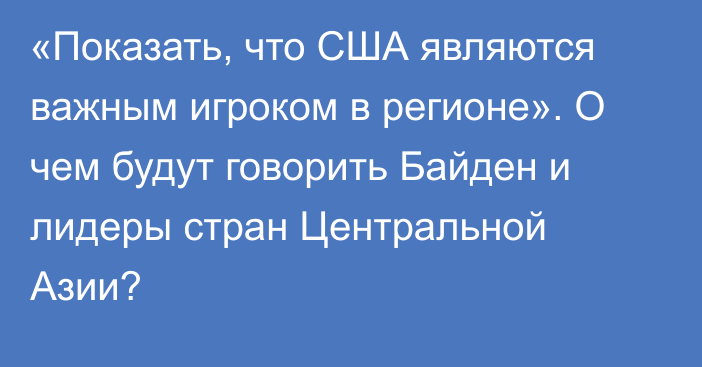 «Показать, что США являются важным игроком в регионе». О чем будут говорить Байден и лидеры стран Центральной Азии?