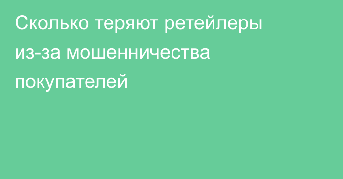 Сколько теряют ретейлеры из-за мошенничества покупателей