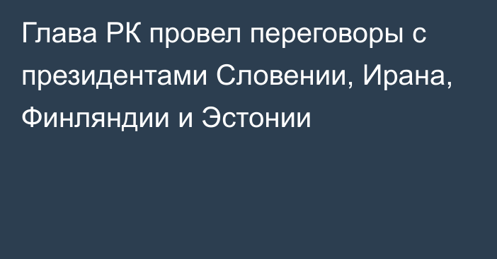 Глава РК провел переговоры с президентами Словении, Ирана, Финляндии и Эстонии