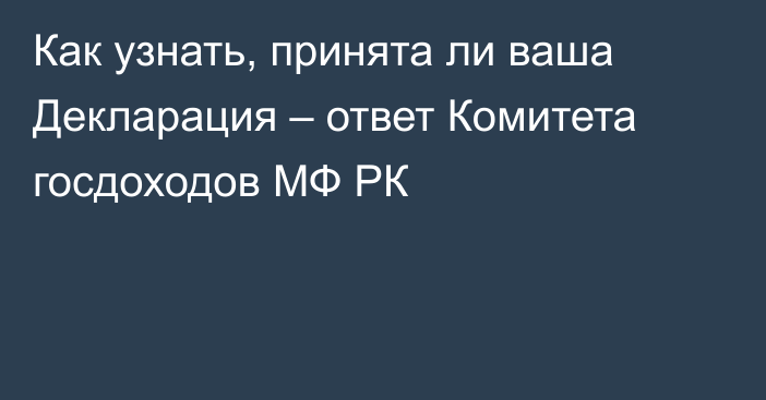 Как узнать, принята ли ваша Декларация – ответ Комитета госдоходов МФ РК