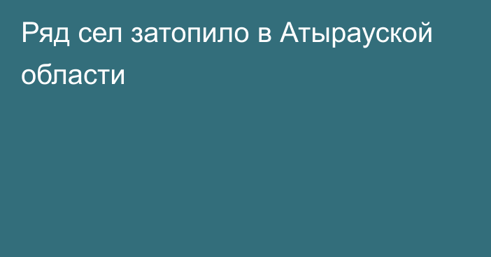 Ряд сел затопило в Атырауской области