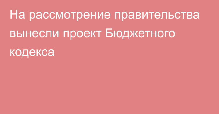 На рассмотрение правительства вынесли проект Бюджетного кодекса