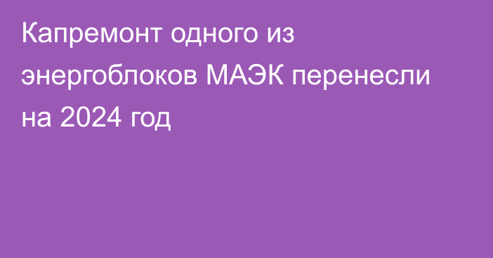 Капремонт одного из энергоблоков МАЭК перенесли на 2024 год