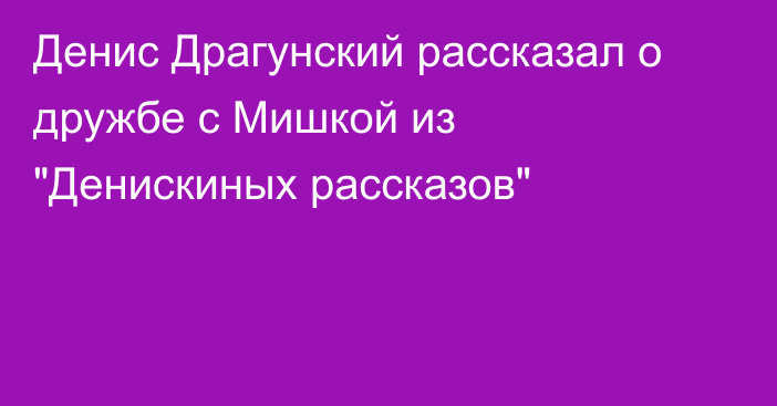 Денис Драгунский рассказал о дружбе с Мишкой из 