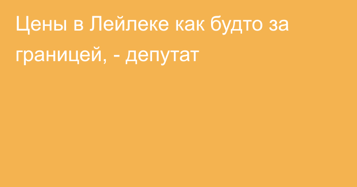 Цены в Лейлеке как будто за границей, - депутат