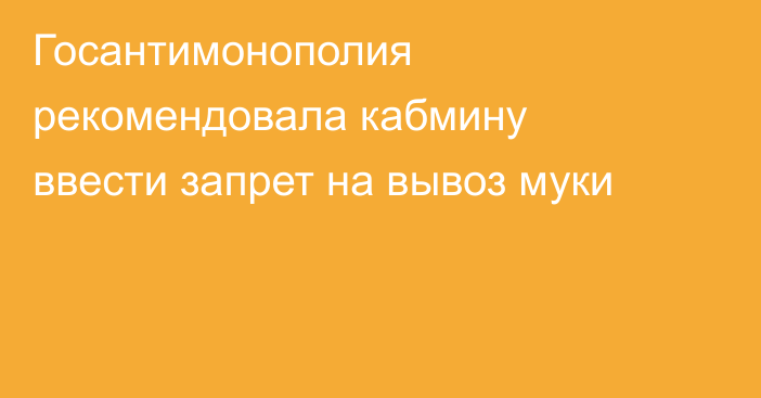 Госантимонополия рекомендовала кабмину ввести запрет на вывоз муки