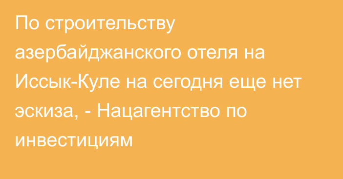 По строительству азербайджанского отеля на Иссык-Куле на сегодня еще нет эскиза, - Нацагентство по инвестициям