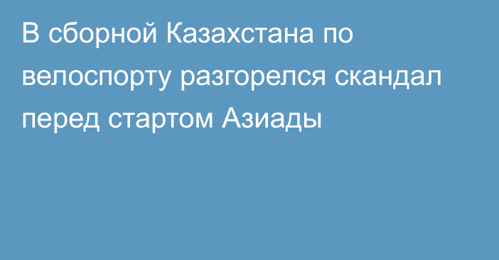 В сборной Казахстана по велоспорту разгорелся скандал перед стартом Азиады