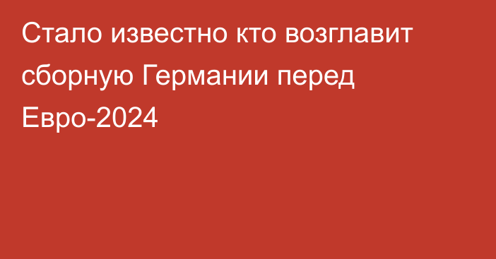 Стало известно кто возглавит сборную Германии перед Евро-2024