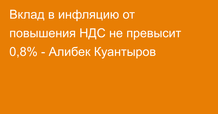 Вклад в инфляцию от повышения НДС не превысит 0,8% - Алибек Куантыров