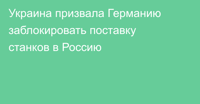 Украина призвала Германию заблокировать поставку станков в Россию