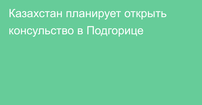 Казахстан планирует открыть консульство в Подгорице