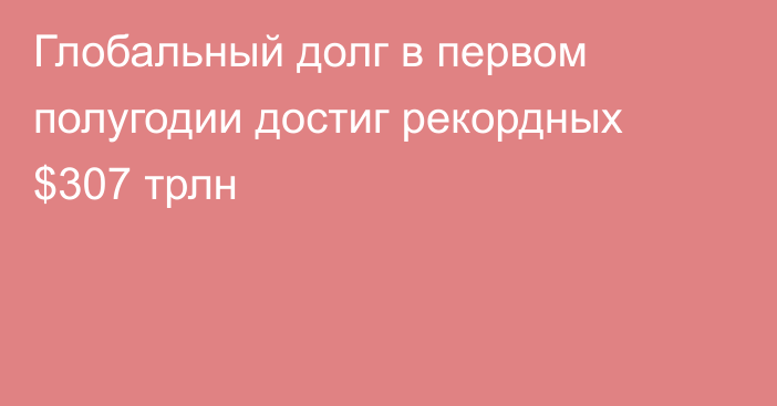 Глобальный долг в первом полугодии достиг рекордных $307 трлн