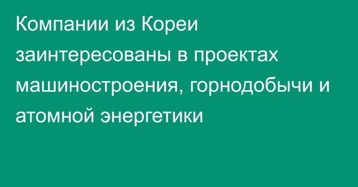 Компании из Кореи заинтересованы в проектах машиностроения, горнодобычи и атомной энергетики