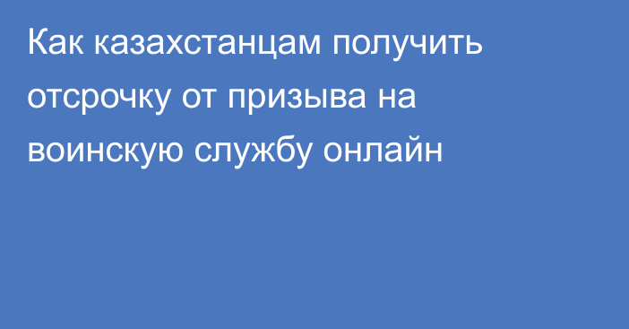 Как казахстанцам получить отсрочку от призыва на воинскую службу онлайн