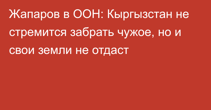 Жапаров в ООН: Кыргызстан не стремится забрать чужое, но и свои земли не отдаст