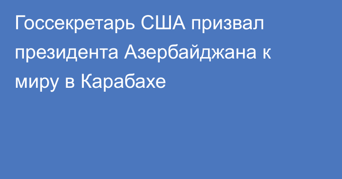 Госсекретарь США призвал президента Азербайджана к миру в Карабахе