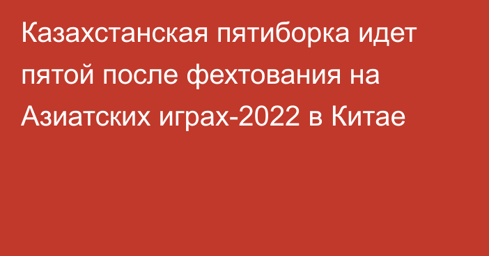 Казахстанская пятиборка идет пятой после фехтования на Азиатских играх-2022 в Китае