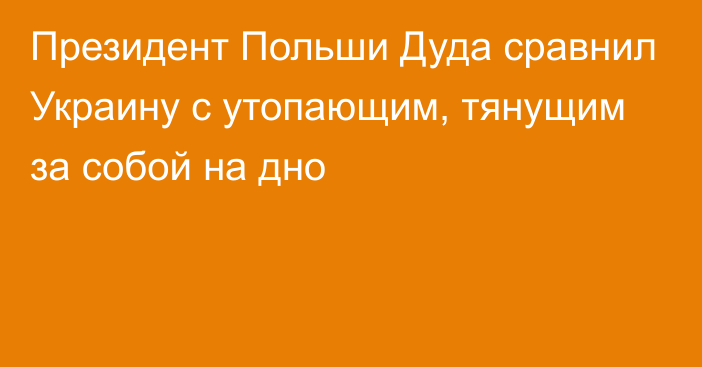 Президент Польши Дуда сравнил Украину с утопающим, тянущим за собой на дно