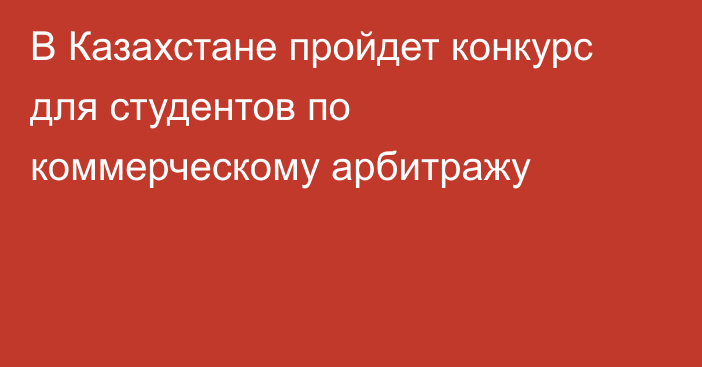 В Казахстане пройдет конкурс для студентов по коммерческому арбитражу