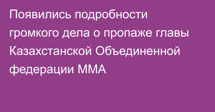 Появились подробности громкого дела о пропаже главы Казахстанской Объединенной федерации ММА