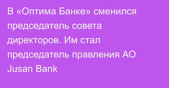 В «Оптима Банке» сменился председатель совета директоров. Им стал председатель правления АО Jusan Bank