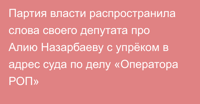 Партия власти распространила слова своего депутата про Алию Назарбаеву с упрёком в адрес суда по делу «Оператора РОП»