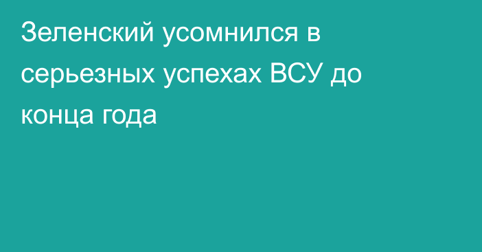 Зеленский усомнился в серьезных успехах ВСУ до конца года