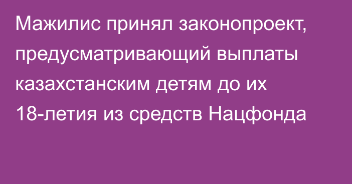 Мажилис принял законопроект, предусматривающий выплаты казахстанским детям до их 18-летия из средств Нацфонда