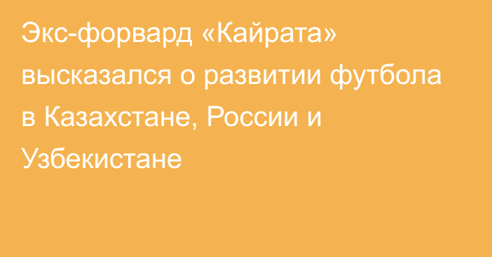 Экс-форвард «Кайрата» высказался о развитии футбола в Казахстане, России и Узбекистане