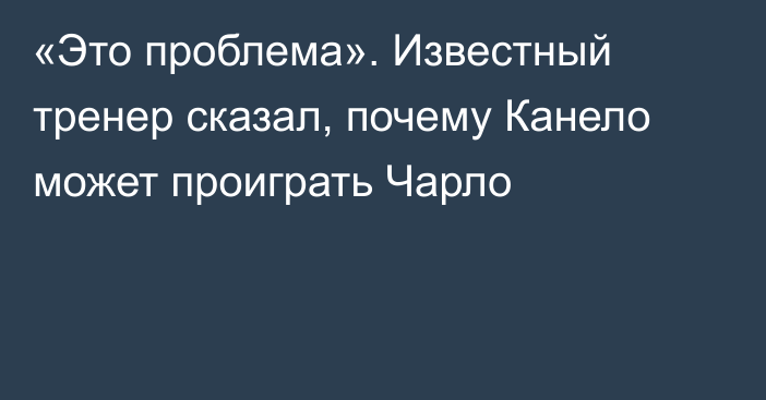 «Это проблема». Известный тренер сказал, почему Канело может проиграть Чарло