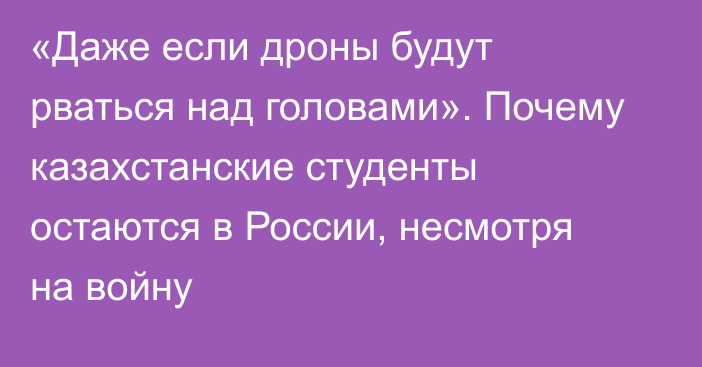 «Даже если дроны будут рваться над головами». Почему казахстанские студенты остаются в России, несмотря на войну