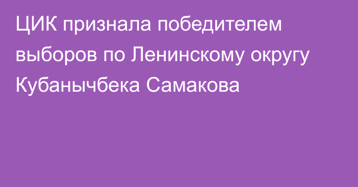 ЦИК признала победителем выборов по Ленинскому округу Кубанычбека Самакова