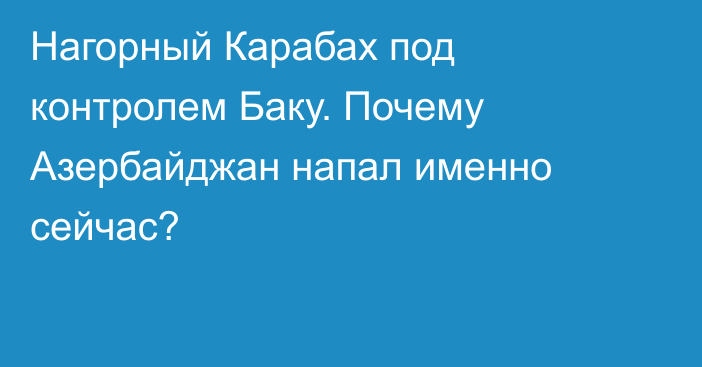 Нагорный Карабах под контролем Баку. Почему Азербайджан напал именно сейчас?