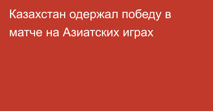 Казахстан одержал победу в матче на Азиатских играх