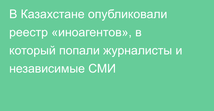 В Казахстане опубликовали реестр «иноагентов», в который попали журналисты и независимые СМИ