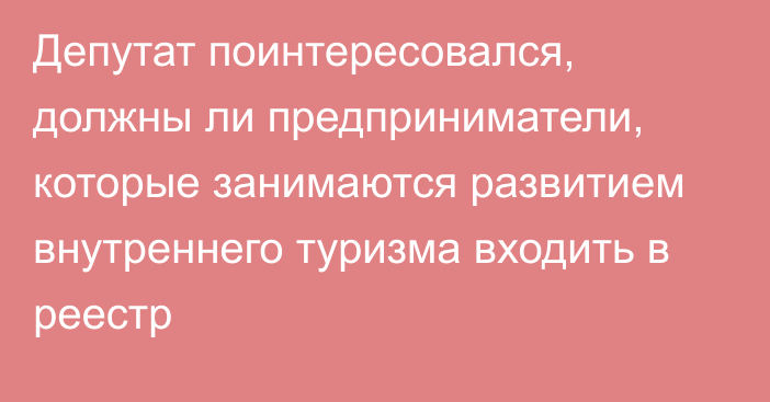 Депутат поинтересовался, должны ли предприниматели, которые занимаются развитием внутреннего туризма входить в реестр