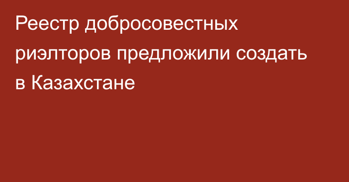 Реестр добросовестных риэлторов предложили создать в Казахстане