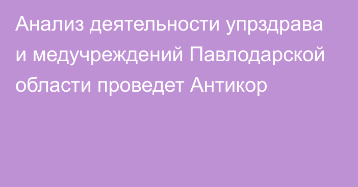 Анализ деятельности упрздрава и медучреждений Павлодарской области проведет Антикор