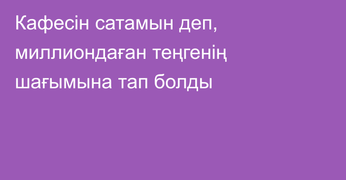 Кафесін сатамын деп, миллиондаған теңгенің шағымына тап болды