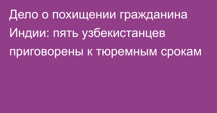 Дело о похищении гражданина Индии: пять узбекистанцев приговорены к тюремным срокам